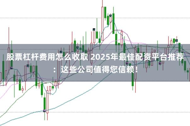 股票杠杆费用怎么收取 2025年最佳配资平台推荐：这些公司值得您信赖！