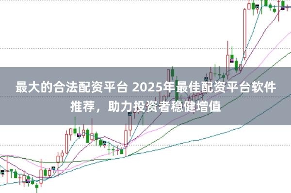 最大的合法配资平台 2025年最佳配资平台软件推荐，助力投资者稳健增值