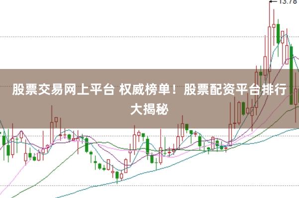 股票交易网上平台 权威榜单！股票配资平台排行大揭秘