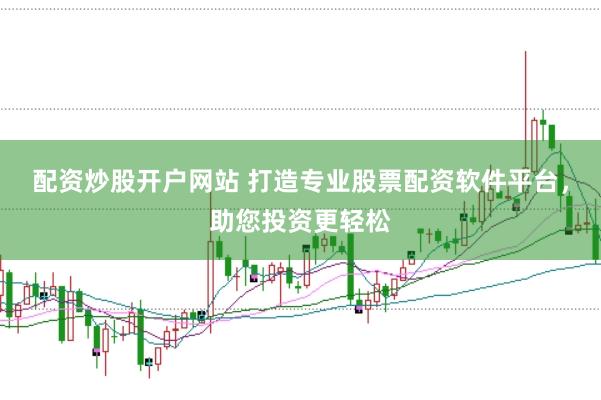 配资炒股开户网站 打造专业股票配资软件平台，助您投资更轻松