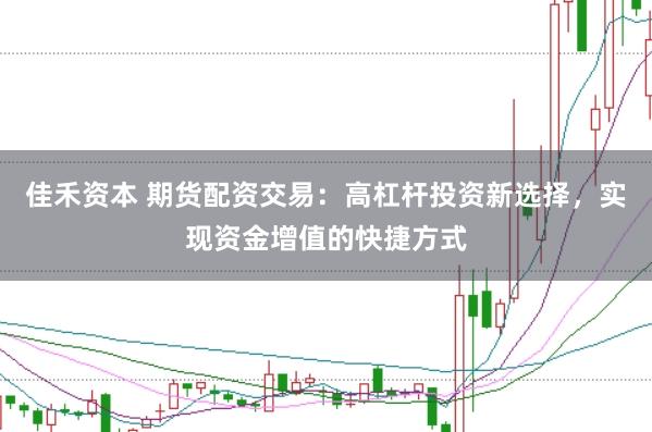 佳禾资本 期货配资交易：高杠杆投资新选择，实现资金增值的快捷方式