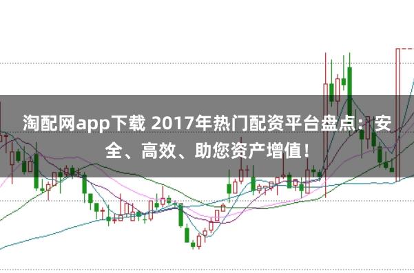 淘配网app下载 2017年热门配资平台盘点：安全、高效、助您资产增值！
