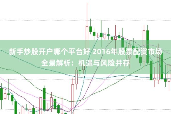 新手炒股开户哪个平台好 2016年股票配资市场全景解析：机遇与风险并存
