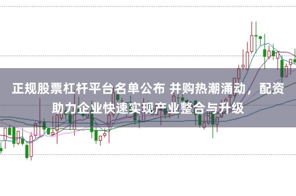 正规股票杠杆平台名单公布 并购热潮涌动，配资助力企业快速实现产业整合与升级