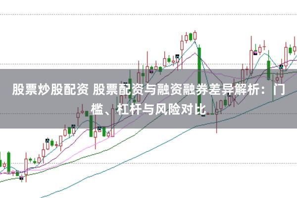 股票炒股配资 股票配资与融资融券差异解析：门槛、杠杆与风险对比