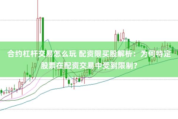 合约杠杆交易怎么玩 配资限买股解析：为何特定股票在配资交易中受到限制？