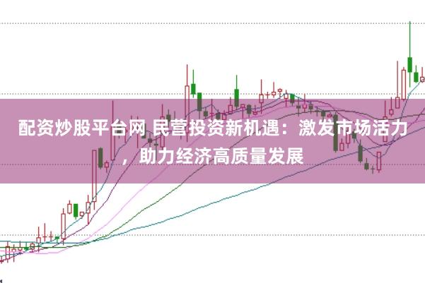 配资炒股平台网 民营投资新机遇：激发市场活力，助力经济高质量发展