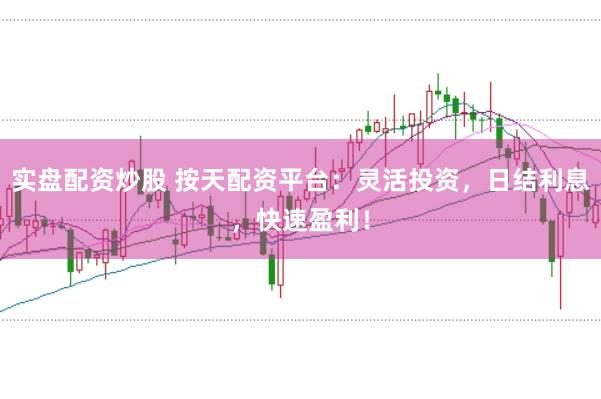 实盘配资炒股 按天配资平台：灵活投资，日结利息，快速盈利！