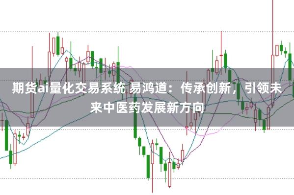 期货ai量化交易系统 易鸿道：传承创新，引领未来中医药发展新方向