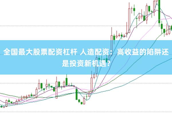 全国最大股票配资杠杆 人造配资：高收益的陷阱还是投资新机遇？