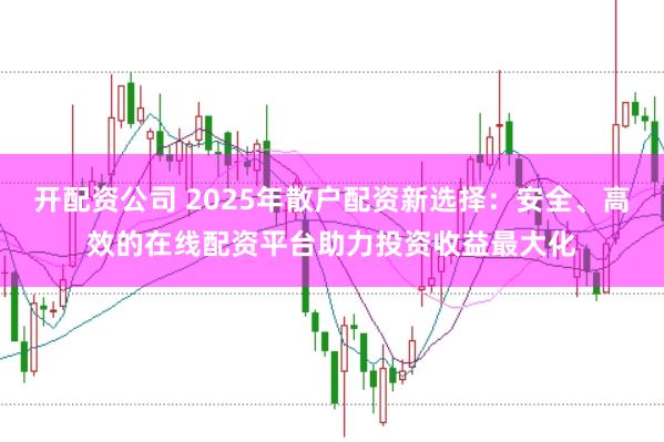 开配资公司 2025年散户配资新选择：安全、高效的在线配资平台助力投资收益最大化