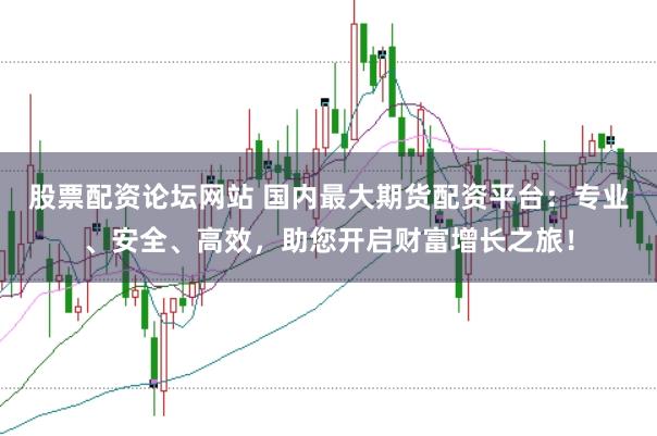 股票配资论坛网站 国内最大期货配资平台：专业、安全、高效，助您开启财富增长之旅！