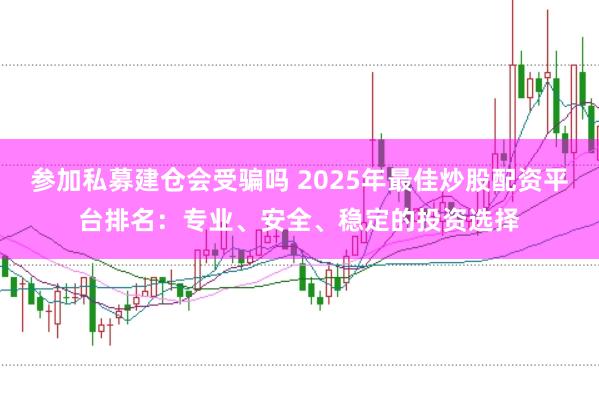 参加私募建仓会受骗吗 2025年最佳炒股配资平台排名：专业、安全、稳定的投资选择