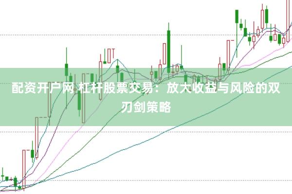 配资开户网 杠杆股票交易：放大收益与风险的双刃剑策略