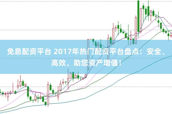 免息配资平台 2017年热门配资平台盘点：安全、高效、助您资产增值！