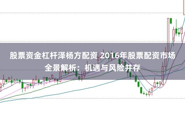 股票资金杠杆泽杨方配资 2016年股票配资市场全景解析：机遇与风险并存