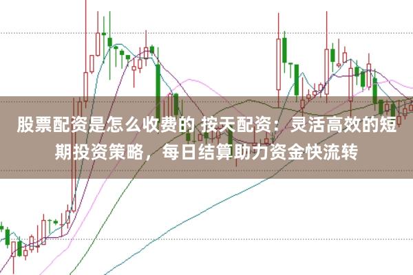 股票配资是怎么收费的 按天配资：灵活高效的短期投资策略，每日结算助力资金快流转