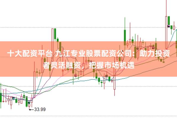 十大配资平台 九江专业股票配资公司：助力投资者灵活融资，把握市场机遇