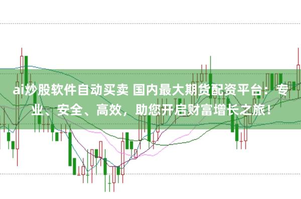 ai炒股软件自动买卖 国内最大期货配资平台：专业、安全、高效，助您开启财富增长之旅！