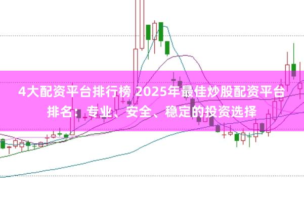 4大配资平台排行榜 2025年最佳炒股配资平台排名：专业、安全、稳定的投资选择