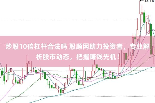 炒股10倍杠杆合法吗 股顺网助力投资者，专业解析股市动态，把握赚钱先机！