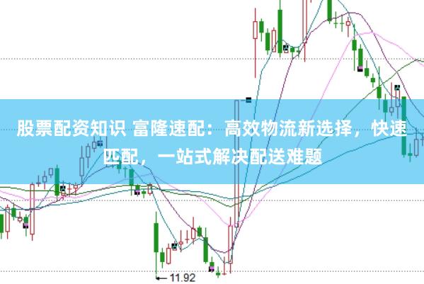 股票配资知识 富隆速配：高效物流新选择，快速匹配，一站式解决配送难题