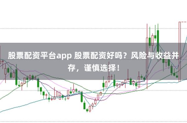 股票配资平台app 股票配资好吗？风险与收益并存，谨慎选择！