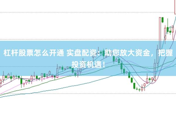 杠杆股票怎么开通 实盘配资：助您放大资金，把握投资机遇！