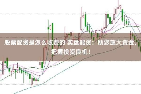 股票配资是怎么收费的 实盘配资：助您放大资金，把握投资良机！