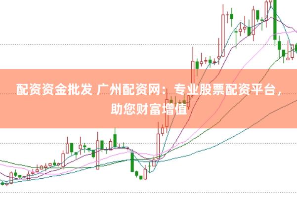 配资资金批发 广州配资网：专业股票配资平台，助您财富增值