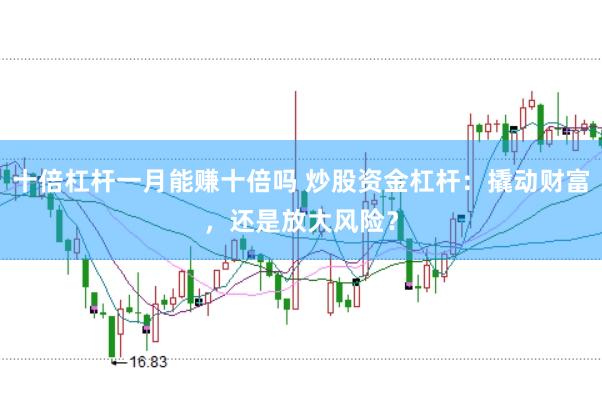 十倍杠杆一月能赚十倍吗 炒股资金杠杆：撬动财富，还是放大风险？