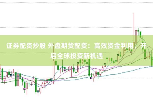 证券配资炒股 外盘期货配资：高效资金利用，开启全球投资新机遇
