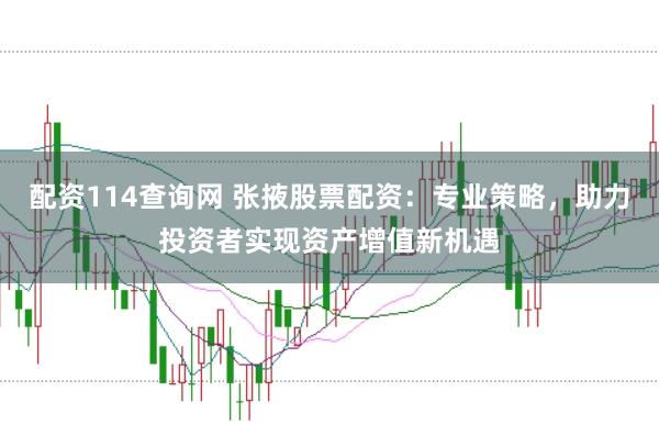 配资114查询网 张掖股票配资：专业策略，助力投资者实现资产增值新机遇