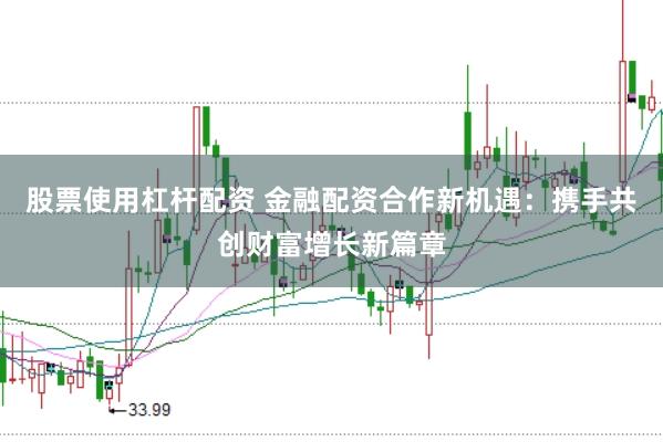 股票使用杠杆配资 金融配资合作新机遇：携手共创财富增长新篇章