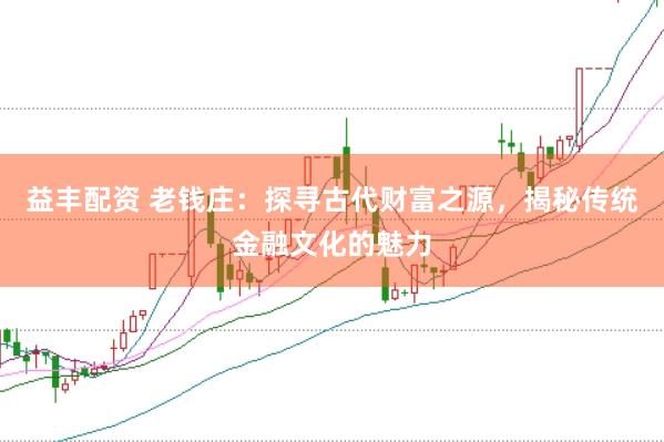 益丰配资 老钱庄：探寻古代财富之源，揭秘传统金融文化的魅力