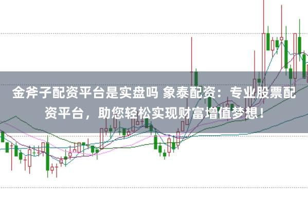 金斧子配资平台是实盘吗 象泰配资：专业股票配资平台，助您轻松实现财富增值梦想！
