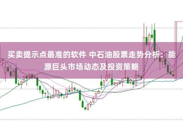 买卖提示点最准的软件 中石油股票走势分析：能源巨头市场动态及投资策略