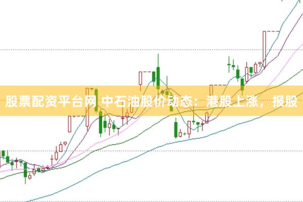 股票配资平台网 中石油股价动态：港股上涨，报股