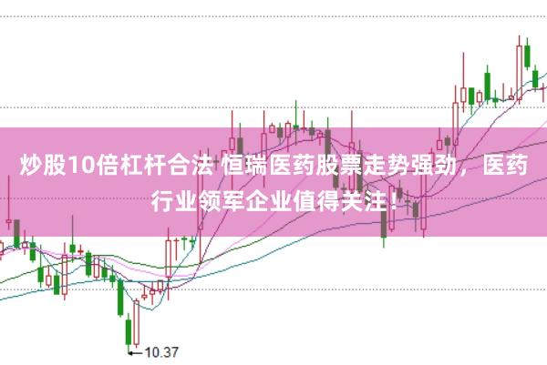 炒股10倍杠杆合法 恒瑞医药股票走势强劲，医药行业领军企业值得关注！