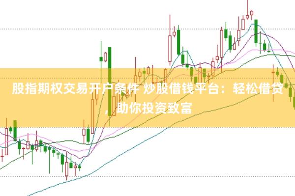 股指期权交易开户条件 炒股借钱平台：轻松借贷，助你投资致富