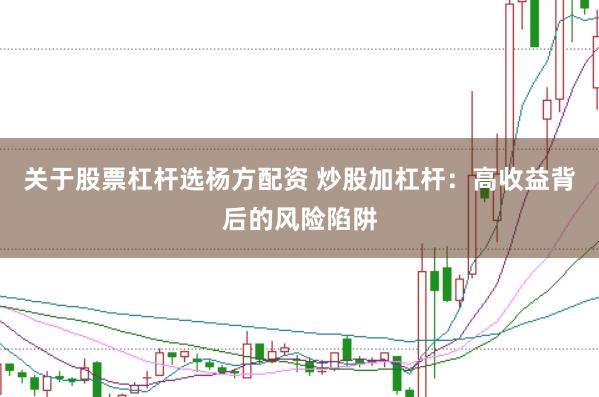 关于股票杠杆选杨方配资 炒股加杠杆：高收益背后的风险陷阱