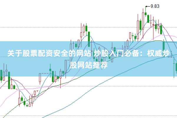 关于股票配资安全的网站 炒股入门必备：权威炒股网站推荐