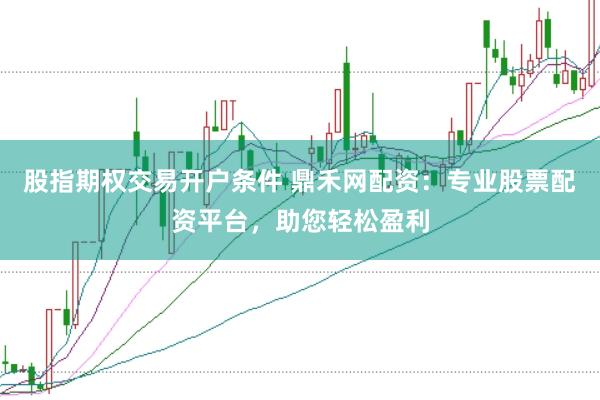 股指期权交易开户条件 鼎禾网配资：专业股票配资平台，助您轻松盈利