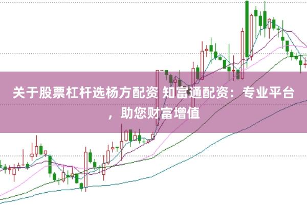 关于股票杠杆选杨方配资 知富通配资：专业平台，助您财富增值