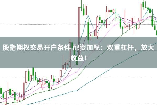 股指期权交易开户条件 配资加配：双重杠杆，放大收益！