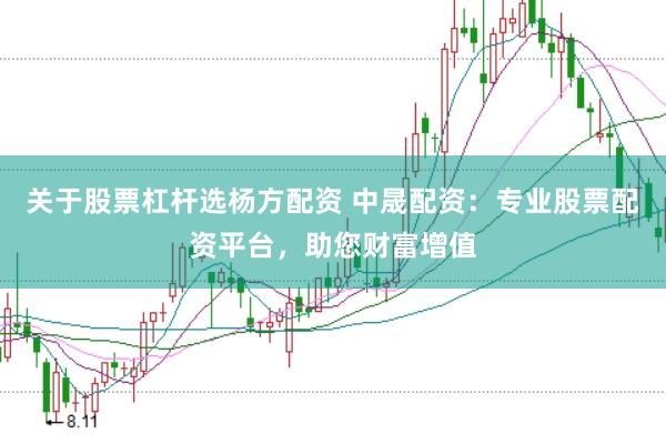 关于股票杠杆选杨方配资 中晟配资：专业股票配资平台，助您财富增值