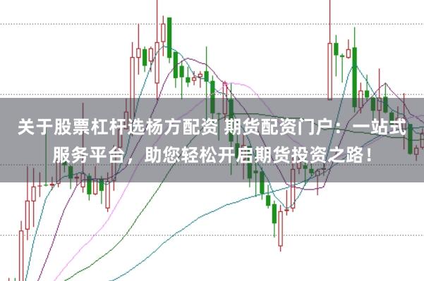 关于股票杠杆选杨方配资 期货配资门户：一站式服务平台，助您轻松开启期货投资之路！