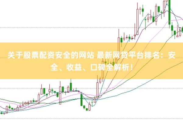 关于股票配资安全的网站 最新网贷平台排名：安全、收益、口碑全解析！