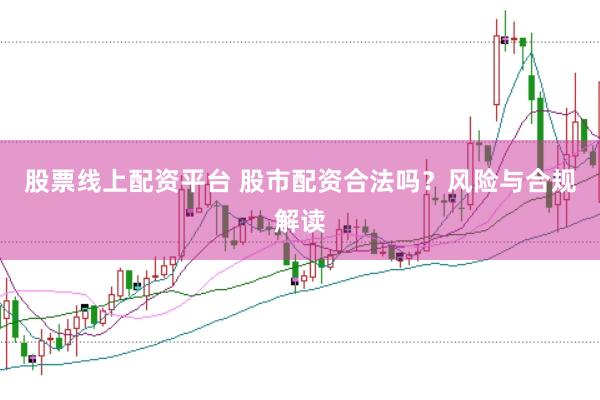 股票线上配资平台 股市配资合法吗？风险与合规解读