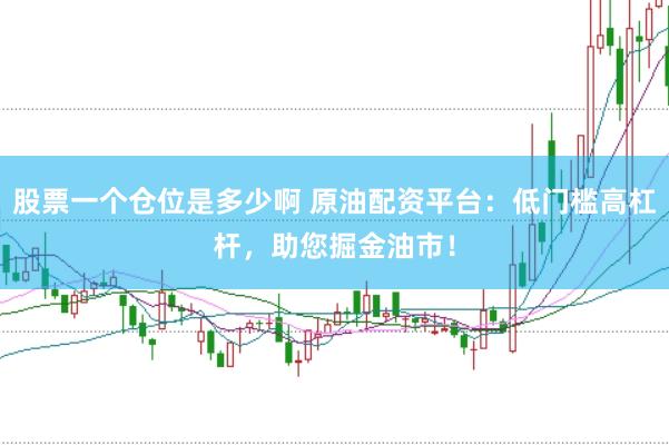 股票一个仓位是多少啊 原油配资平台：低门槛高杠杆，助您掘金油市！